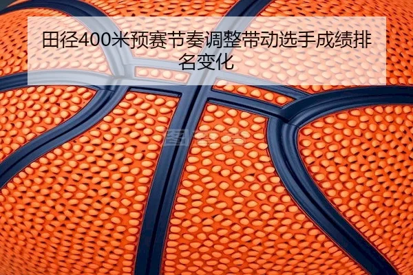 田径400米预赛节奏调整带动选手成绩排名变化 | Yabo Sports